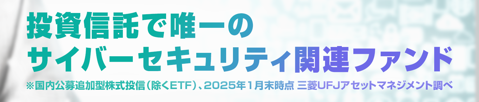 投資信託で唯一のサイバーセキュリティ関連ファンド※国内公募追加型株式投信（除くETF）